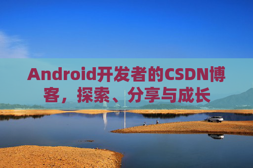 Android开发者的CSDN博客，探索、分享与成长
